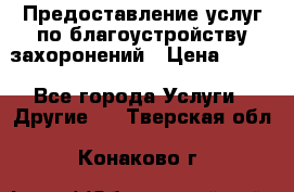 Предоставление услуг по благоустройству захоронений › Цена ­ 100 - Все города Услуги » Другие   . Тверская обл.,Конаково г.